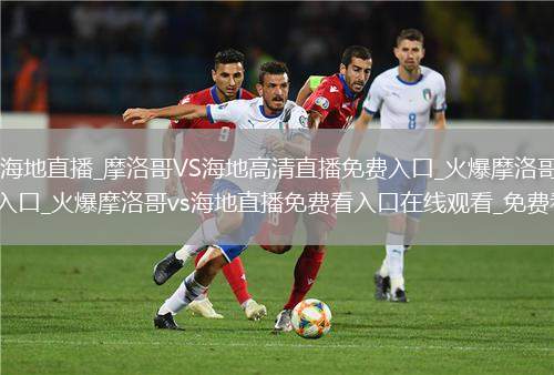 摩洛哥VS海地直播_摩洛哥VS海地高清直播免費入口_火爆摩洛哥vs海地直播免費看入口_火爆摩洛哥vs海地直播免費看入口在線觀看_免費看直播